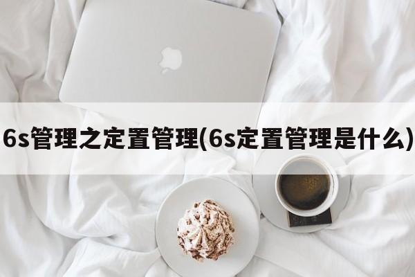 6s管理之定置管理(6s定置管理是什么)