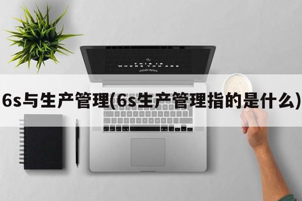 6s与生产管理(6s生产管理指的是什么)